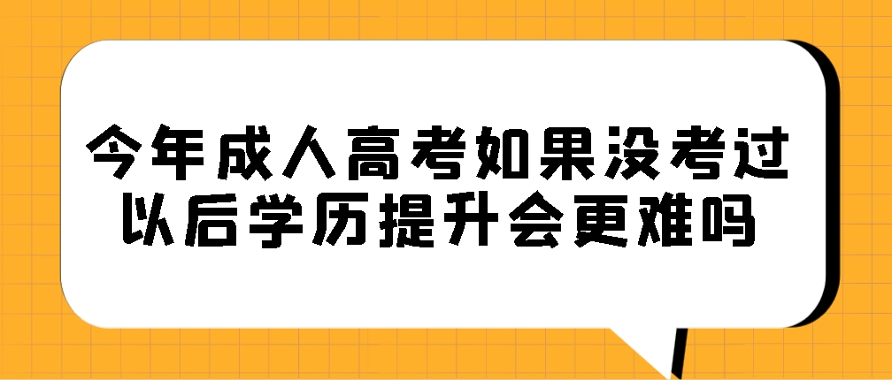 今年成人高考如果没考过，以后学历提升会更难吗？(图1)