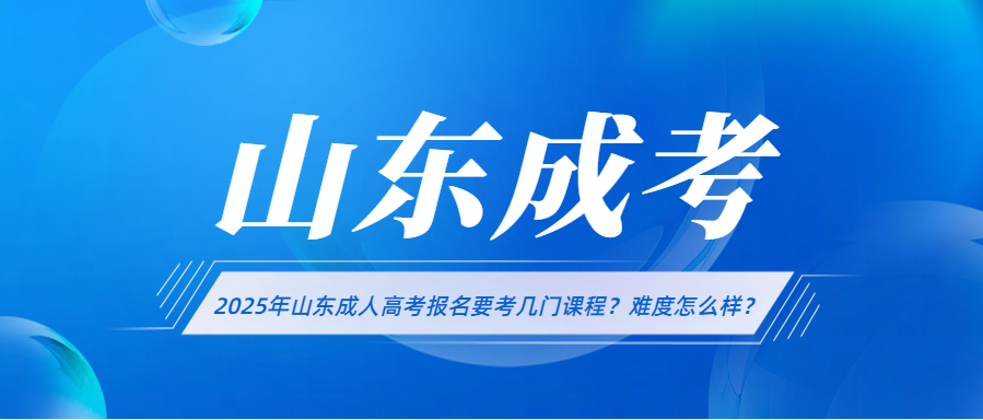 2025年山东成人高考报名要考几门课程？难度怎么样？(图1)