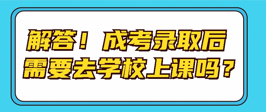 解答！成考录取后需要去学校上课吗？(图1)