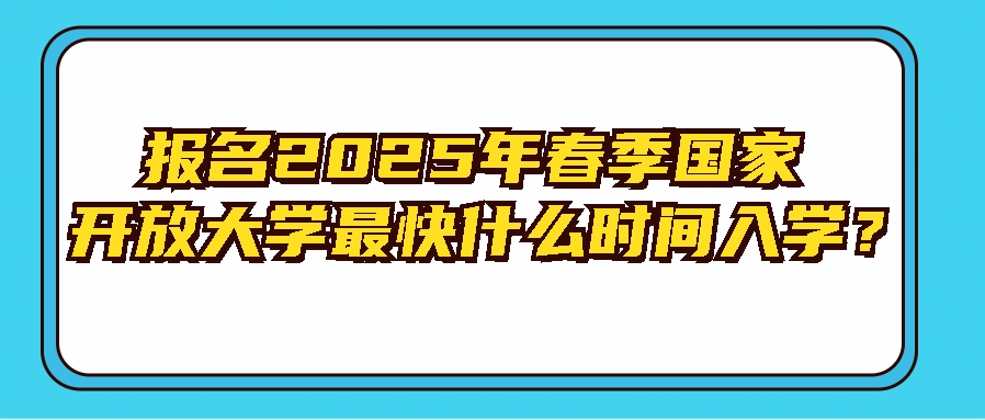 报名2025年春季国家开放大学最快什么时间入学？(图1)