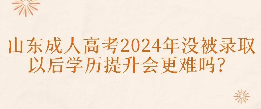 山东成人高考2024年没被录取，以后学历提升会更难吗？(图1)