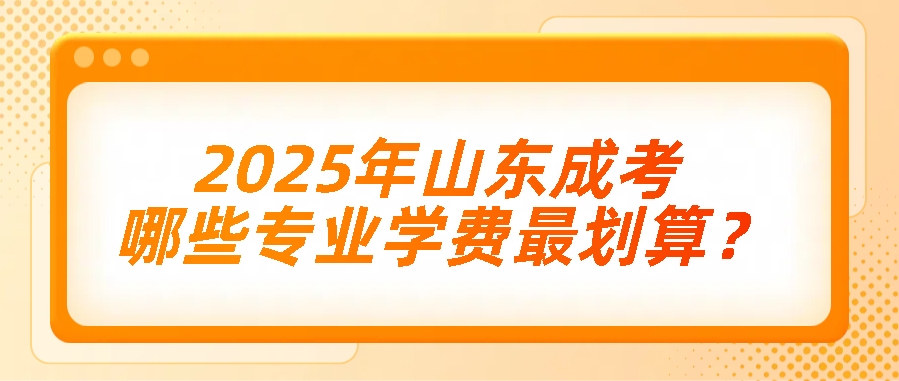 2025年山东成考，哪些专业学费最划算？(图1)