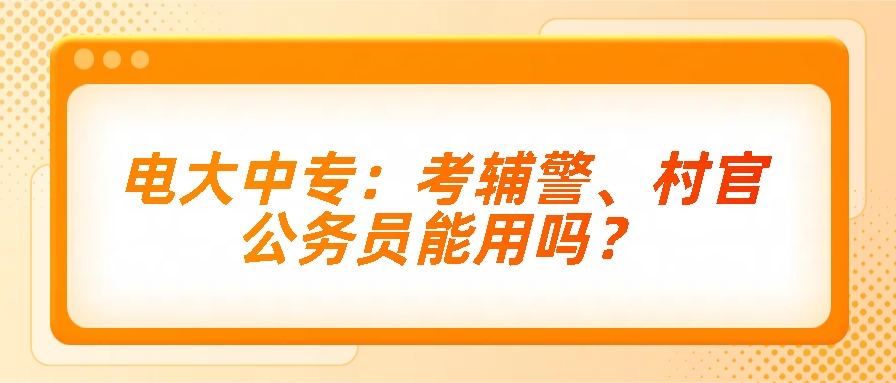 电大中专：考辅警、村官、公务员能用吗？(图1)