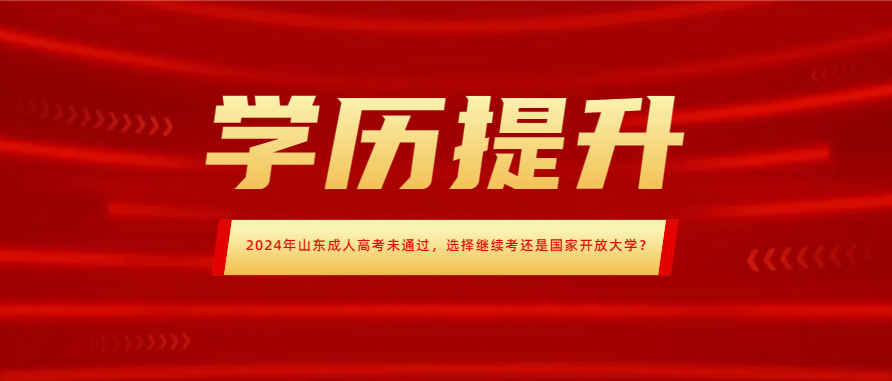 2024年山东成人高考未通过，选择继续考还是国家开放大学？