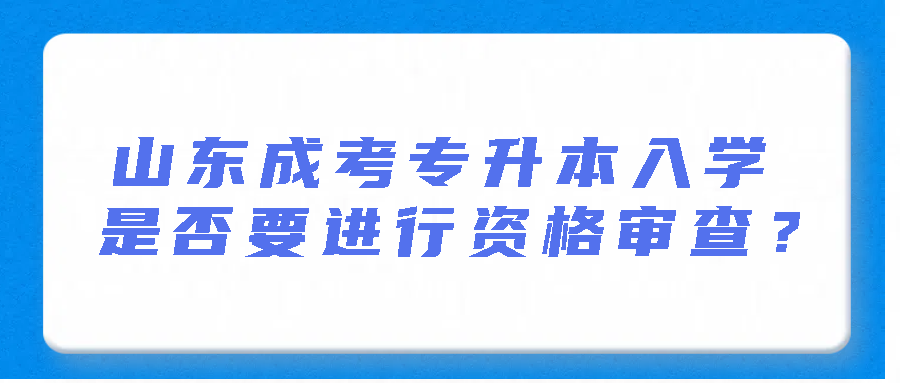 山东成考专升本入学是否要进行资格审查(图1)