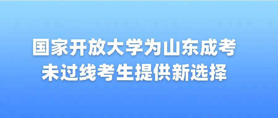 2025年春季招生：国家开放大学为山东成考未过线考生提供新选择(图1)