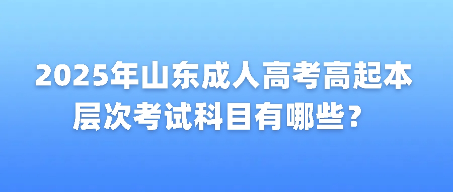 2025年山东成人高考高起本层次考试科目有哪些？(图1)