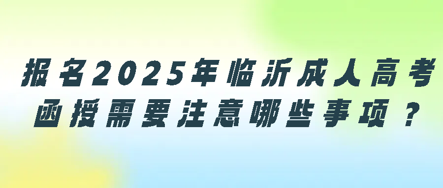 报名2025年临沂成人高考函授需要注意哪些事项？