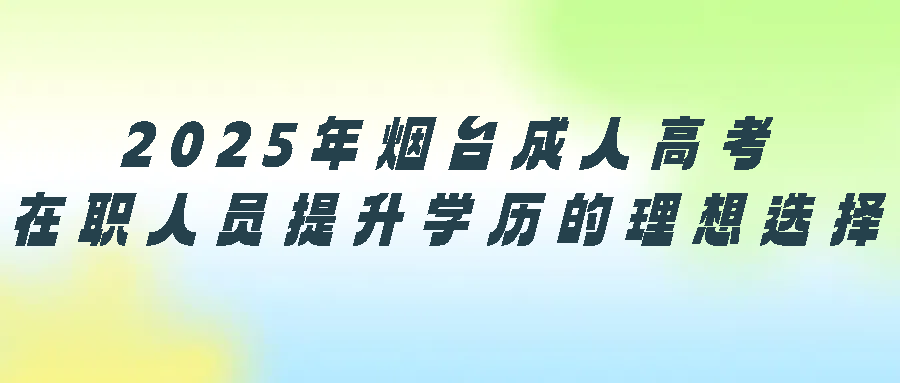 2025年烟台成人高考：在职人员提升学历的理想选择(图1)