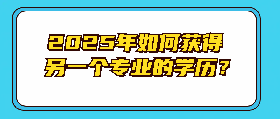 2025年如何获得另一个专业的学历？(图1)