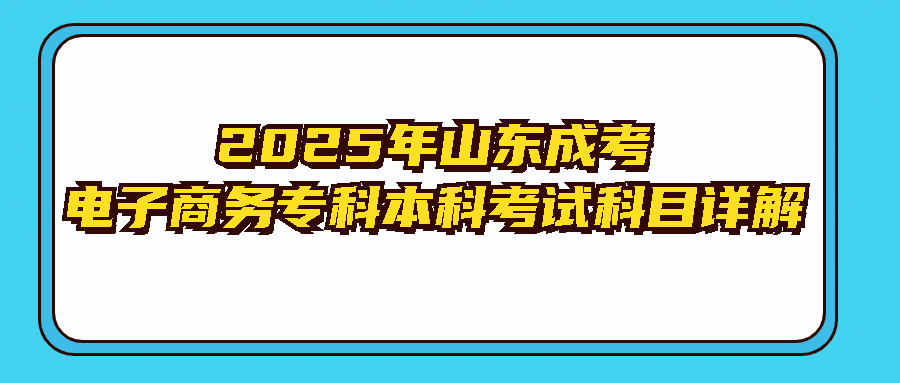 2025年山东成考电子商务专科本科考试科目详解(图1)