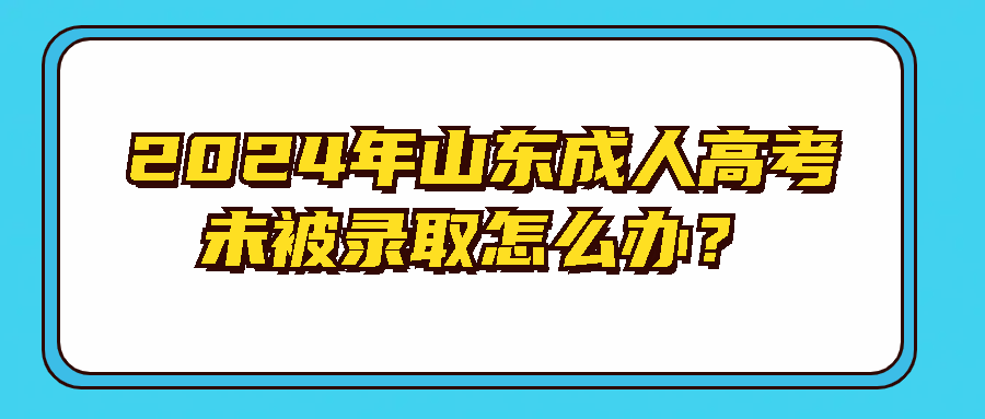 2024年山东成人高考未被录取怎么办？(图1)