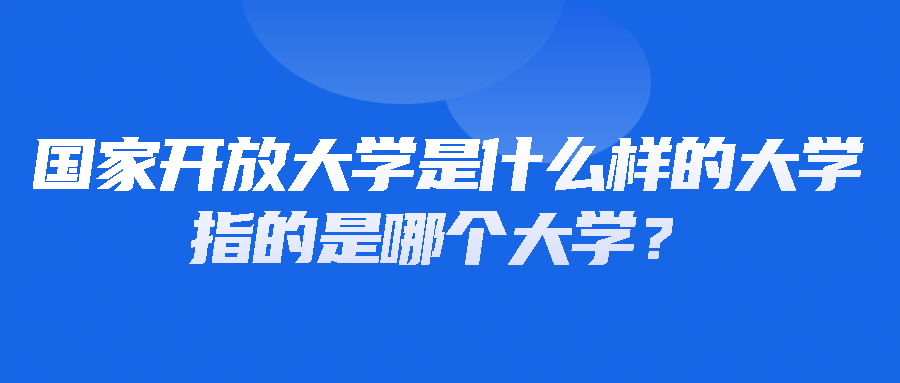 国家开放大学是什么样的大学？指的是哪个大学？(图1)