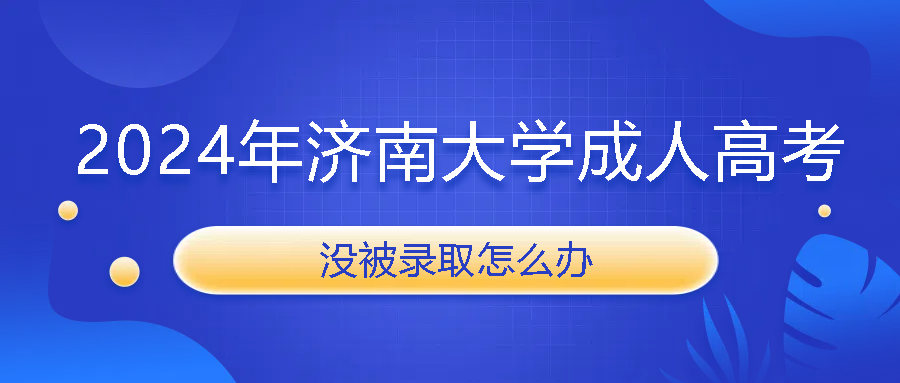 2024年济南大学成人高考没被录取怎么办(图1)