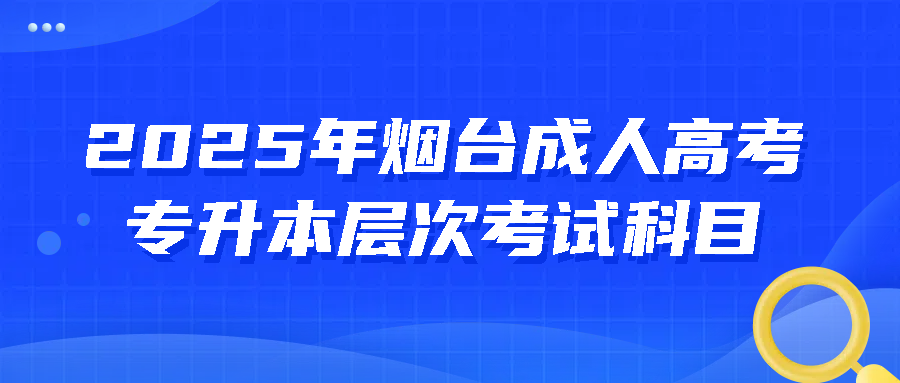 ​2025年烟台成人高考专升本层次考试科目(图1)