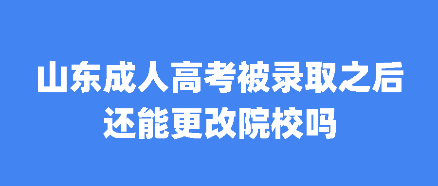 山东成人高考被录取之后还能更改院校吗？(图1)