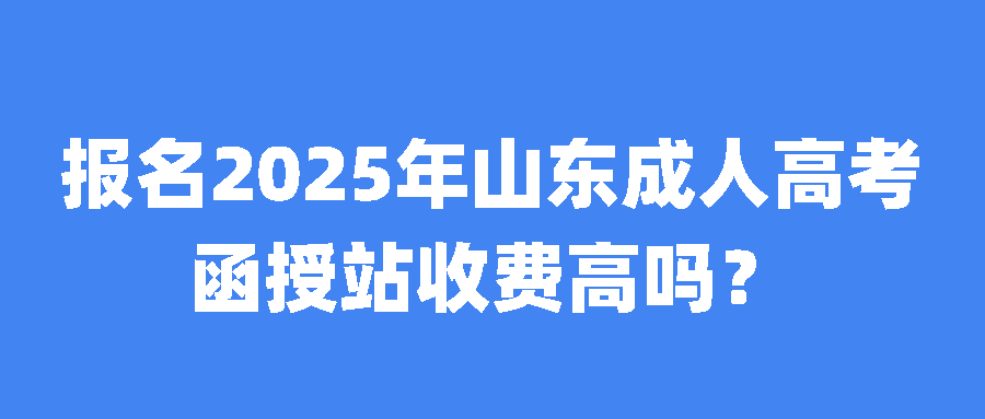 报名2025年山东成人高考，函授站收费高吗？(图1)