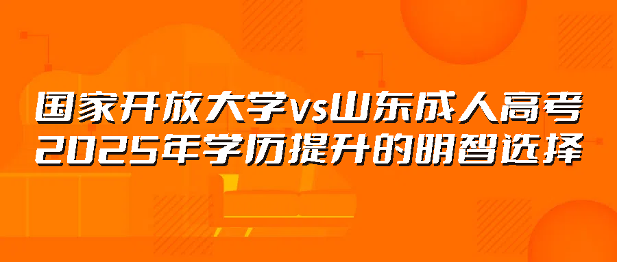 国家开放大学vs山东成人高考：2025年学历提升的明智选择(图1)