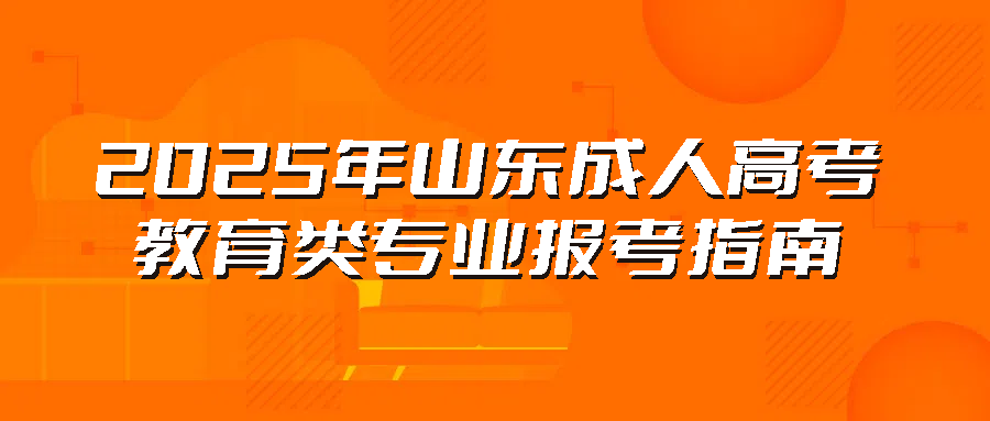 2025年山东成人高考：教育类专业报考指南