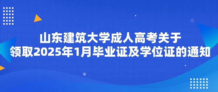 山东建筑大学成人高考关于领取2025年1月毕业证及学位证的通知(图1)