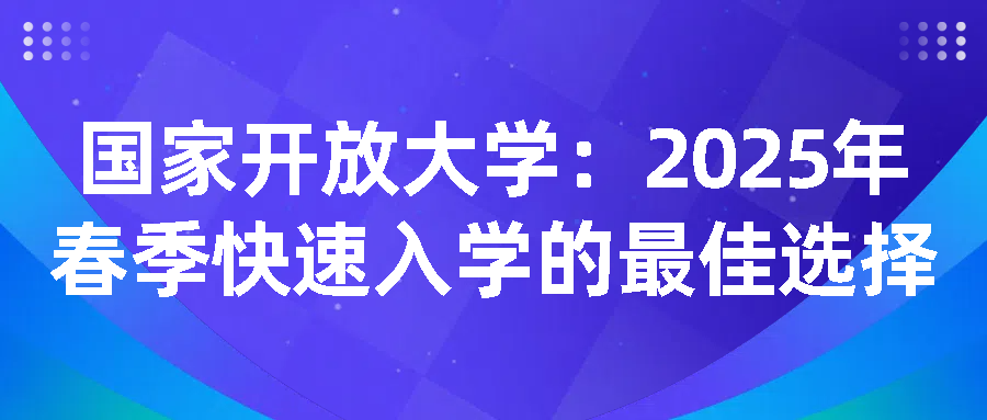 国家开放大学：2025年春季快速入学的最佳选择(图1)