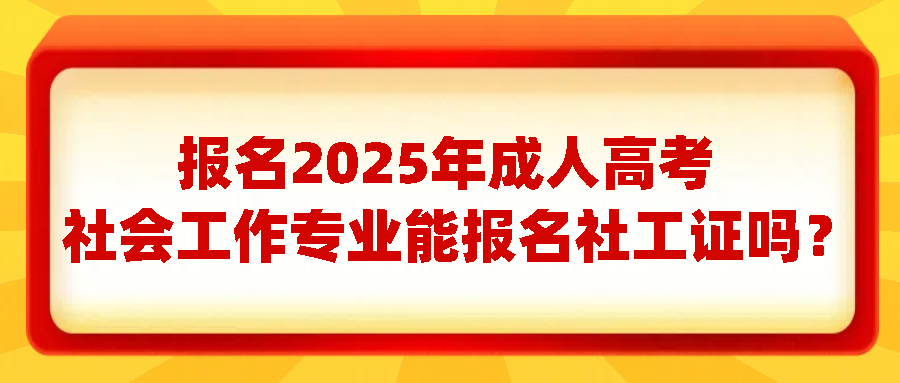 报名2025年成人高考社会工作专业能报名社工证吗？(图1)