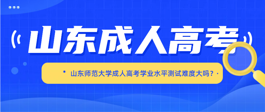 山东师范大学成人高考学业水平测试难度大吗？(图1)