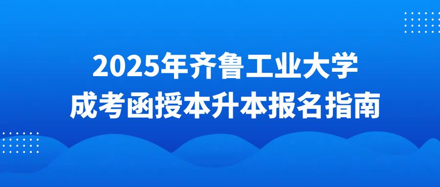 2025年齐鲁工业大学成考函授本升本报名指南(图1)