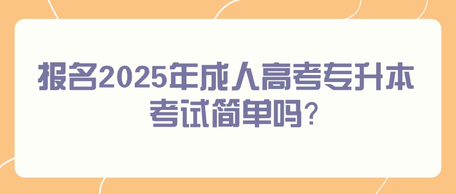 报名2025年成人高考专升本考试简单吗？(图1)