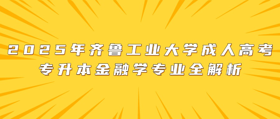 2025年齐鲁工业大学成人高考专升本金融学专业全解析