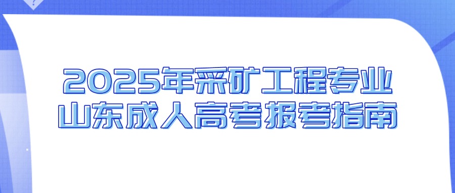 2025年采矿工程专业山东成人高考报考指南(图1)