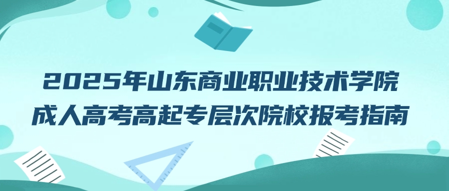 2025年山东商业职业技术学院成人高考高起专层次院校报考指南(图1)