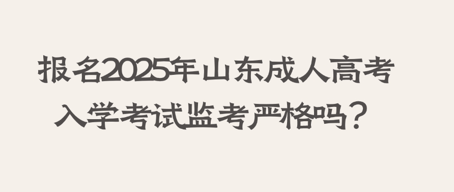 报名2025年山东成人高考，入学考试监考严格吗？(图1)