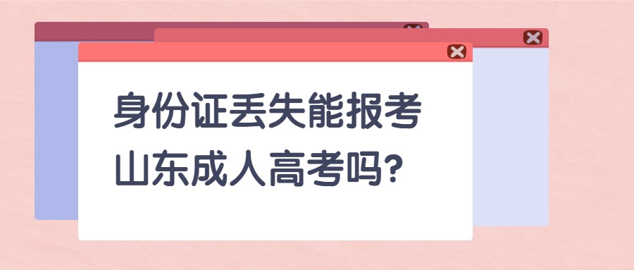 身份证丢失了能报考山东成人高考吗?(图1)